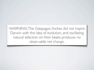 WARNING: The Galapagos ﬁnches did not inspire
Darwin with the idea of evolution, and oscillating
 natural selection on their beaks produces no
            observable net change.
 