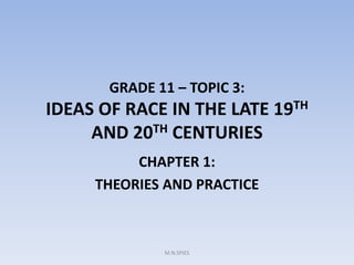 GRADE 11 – TOPIC 3:
IDEAS OF RACE IN THE LATE 19TH
AND 20TH CENTURIES
CHAPTER 1:
THEORIES AND PRACTICE
M.N.SPIES
 