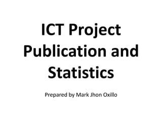 ICT Project
Publication and
Statistics
Prepared by Mark Jhon Oxillo