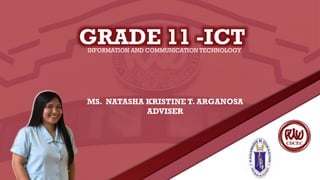 GRADE 11 -ICT
INFORMATION AND COMMUNICATION TECHNOLOGY
MS. NATASHA KRISTINE T. ARGANOSA
ADVISER
 