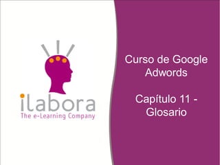 Curso de Google
Adwords
Capítulo 11 -
Glosario
 