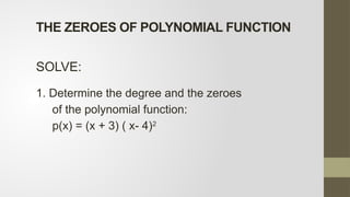 SOLVE:
1. Determine the degree and the zeroes
of the polynomial function:
p(x) = (x + 3) ( x- 4)2
THE ZEROES OF POLYNOMIAL FUNCTION
 