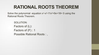 SOLUTION:
Factors of (L):
Factors of (F) : 1
Possible Rational Roots : ,
Solve the polynomial equation x -x
⁴ 3
-11x2
+9x+18= 0 using the
Rational Roots Theorem.
RATIONAL ROOTS THEOREM
 