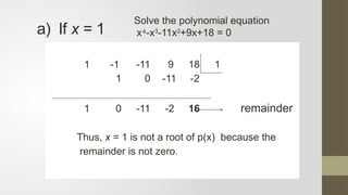 a) If x = 1
1 -1 -11 9 18 1
1 0 -11 -2
1 0 -11 -2 16 remainder
Thus, x = 1 is not a root of p(x) because the
remainder is not zero.
Solve the polynomial equation
x -x
⁴ 3
-11x2
+9x+18 = 0
 