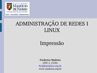 ADMINISTRAÇÃO DE REDES I
         LINUX

        Impressão

        Frederico Madeira
           LPIC­1, CCNA
       fred@madeira.eng.br
       www.madeira.eng.br
 