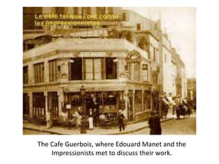 The Cafe Guerbois, where Edouard Manet and the
Impressionists met to discuss their work.
 
