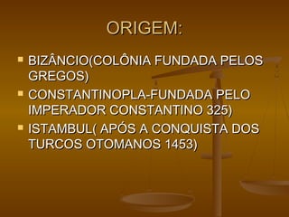 ORIGEM:ORIGEM:
 BIZÂNCIO(COLÔNIA FUNDADA PELOSBIZÂNCIO(COLÔNIA FUNDADA PELOS
GREGOS)GREGOS)
 CONSTANTINOPLA-FUNDADA PELOCONSTANTINOPLA-FUNDADA PELO
IMPERADOR CONSTANTINO 325)IMPERADOR CONSTANTINO 325)
 ISTAMBUL( APÓS A CONQUISTA DOSISTAMBUL( APÓS A CONQUISTA DOS
TURCOS OTOMANOS 1453)TURCOS OTOMANOS 1453)
 