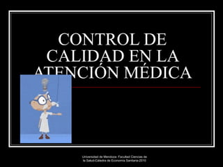 CONTROL DE CALIDAD EN LA ATENCIÓN MÉDICA Universidad de Mendoza- Facultad Ciencias de la Salud-Cátedra de Economía Sanitaria-2010                                           