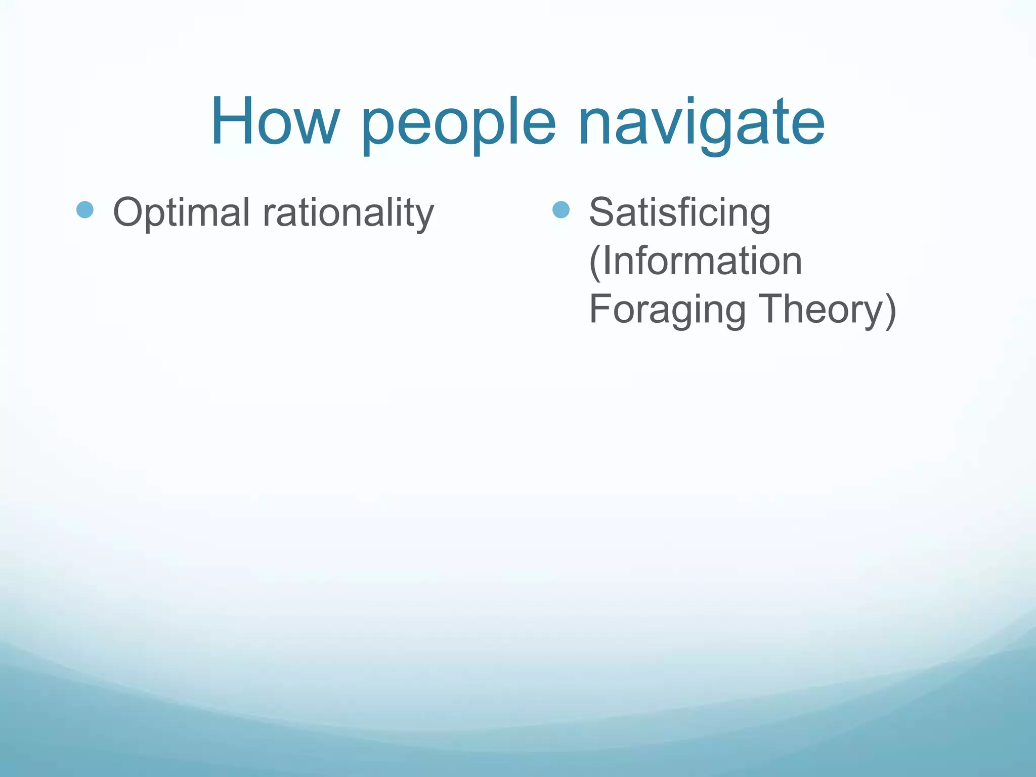 How people navigate
 Optimal rationality    Satisficing
                          (Information
                          Foraging Theory)
 