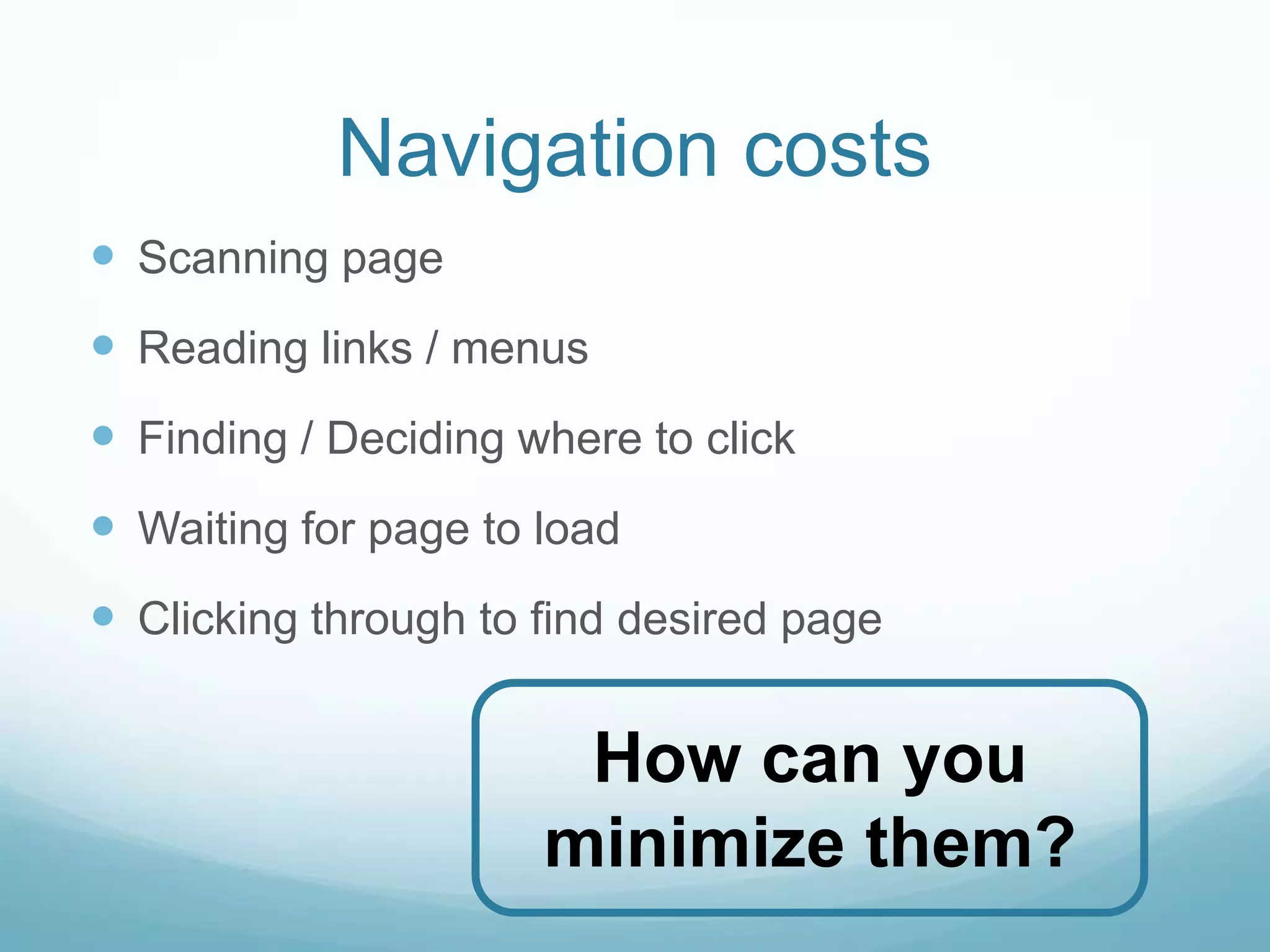 Navigation costs
 Scanning page
 Reading links / menus
 Finding / Deciding where to click
 Waiting for page to load
 Clicking through to find desired page

                       How can you
                      minimize them?
 