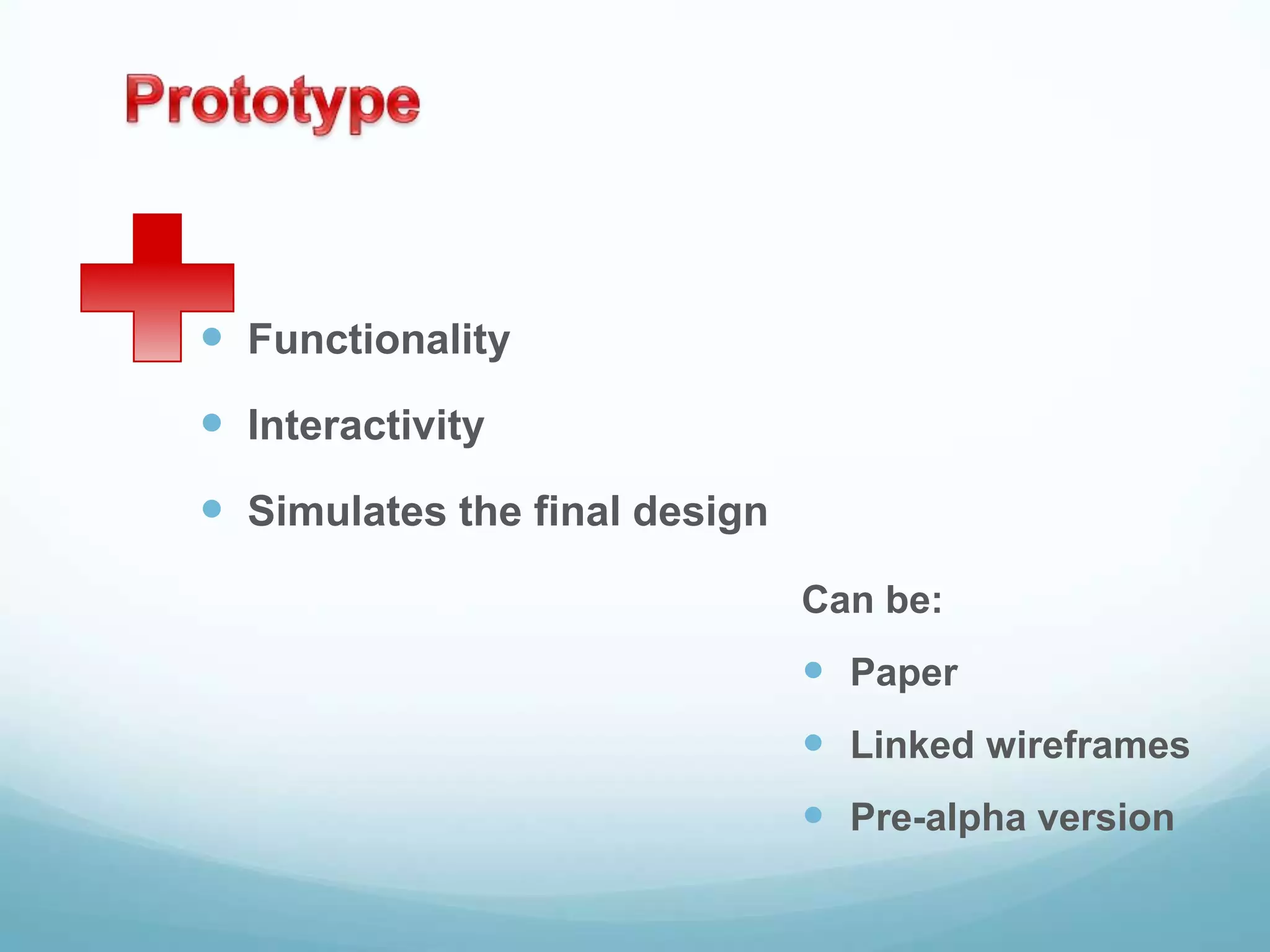  Functionality
 Interactivity
 Simulates the final design
                               Can be:
                                Paper
                                Linked wireframes
                                Pre-alpha version
 