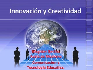 Innovación y Creatividad Magíster Bertha Ayala de Medrano Comunicación y Tecnología Educativa. 