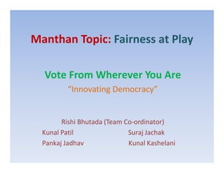 Manthan Topic: Fairness at Play
Vote From Wherever You Are
“Innovating Democracy”
Rishi Bhutada (Team Co-ordinator)
Kunal Patil Suraj Jachak
Pankaj Jadhav Kunal Kashelani
 