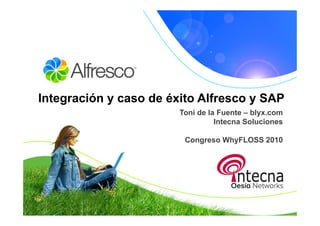 Integración y caso de éxito Alfresco y SAP
                        Toni de la Fuente – blyx.com
                                  Intecna Soluciones

                         Congreso WhyFLOSS 2010
 