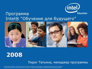 2008   Пирог Татьяна, менеджер программы Программа  Intel® “Обучение для будущего”   