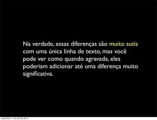 Na verdade, essas diferenças são muito sutis
                          com uma única linha de texto, mas você
                          pode ver como quando agravada, eles
                          poderiam adicionar até uma diferença muito
                          signiﬁcativa.




quarta-feira, 11 de abril de 2012
 