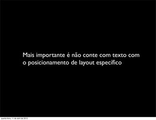 Mais importante é não conte com texto com
                          o posicionamento de layout especíﬁco




quarta-feira, 11 de abril de 2012
 