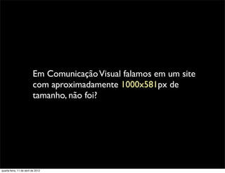 Em Comunicação Visual falamos em um site
                          com aproximadamente 1000x581px de
                          tamanho, não foi?




quarta-feira, 11 de abril de 2012
 