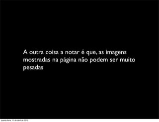 A outra coisa a notar é que, as imagens
                          mostradas na página não podem ser muito
                          pesadas




quarta-feira, 11 de abril de 2012
 