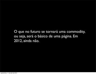 O que no futuro se tornará uma commodity,
                          ou seja, será o básico de uma página. Em
                          2012, ainda não.




quarta-feira, 11 de abril de 2012
 