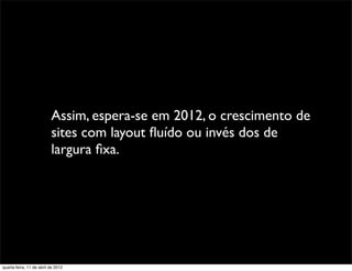 Assim, espera-se em 2012, o crescimento de
                          sites com layout ﬂuído ou invés dos de
                          largura ﬁxa.




quarta-feira, 11 de abril de 2012
 