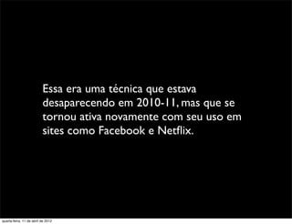 Essa era uma técnica que estava
                          desaparecendo em 2010-11, mas que se
                          tornou ativa novamente com seu uso em
                          sites como Facebook e Netﬂix.




quarta-feira, 11 de abril de 2012
 