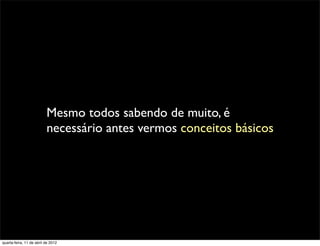 Mesmo todos sabendo de muito, é
                          necessário antes vermos conceitos básicos




quarta-feira, 11 de abril de 2012
 