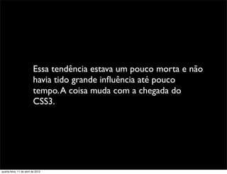 Essa tendência estava um pouco morta e não
                          havia tido grande inﬂuência até pouco
                          tempo. A coisa muda com a chegada do
                          CSS3.




quarta-feira, 11 de abril de 2012
 