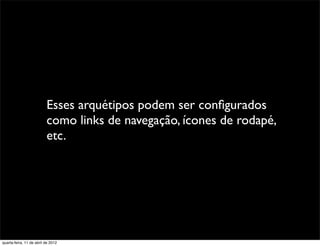 Esses arquétipos podem ser conﬁgurados
                          como links de navegação, ícones de rodapé,
                          etc.




quarta-feira, 11 de abril de 2012
 