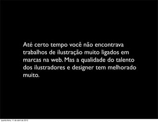 Até certo tempo você não encontrava
                          trabalhos de ilustração muito ligados em
                          marcas na web. Mas a qualidade do talento
                          dos ilustradores e designer tem melhorado
                          muito.




quarta-feira, 11 de abril de 2012
 