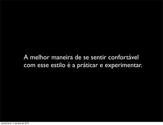 A melhor maneira de se sentir confortável
                          com esse estilo é a práticar e experimentar.




quarta-feira, 11 de abril de 2012
 