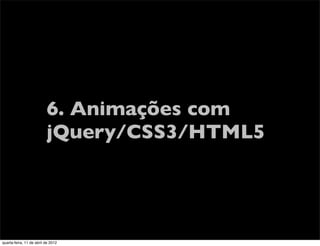 6. Animações com
                          jQuery/CSS3/HTML5




quarta-feira, 11 de abril de 2012
 