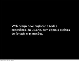 Web design deve englobar a toda a
                          experiência do usuário, bem como a estética
                          de fantasia e animações.




quarta-feira, 11 de abril de 2012
 