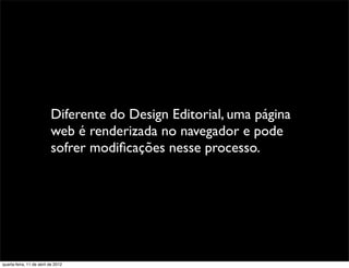 Diferente do Design Editorial, uma página
                          web é renderizada no navegador e pode
                          sofrer modiﬁcações nesse processo.




quarta-feira, 11 de abril de 2012
 