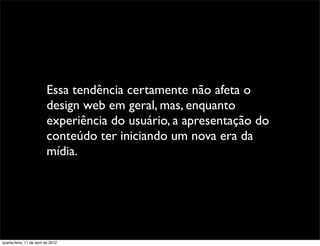 Essa tendência certamente não afeta o
                          design web em geral, mas, enquanto
                          experiência do usuário, a apresentação do
                          conteúdo ter iniciando um nova era da
                          mídia.




quarta-feira, 11 de abril de 2012
 