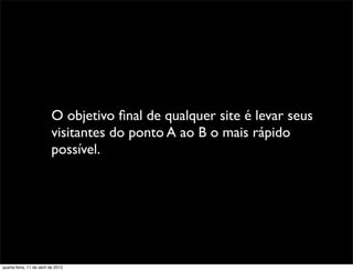 O objetivo ﬁnal de qualquer site é levar seus
                          visitantes do ponto A ao B o mais rápido
                          possível.




quarta-feira, 11 de abril de 2012
 