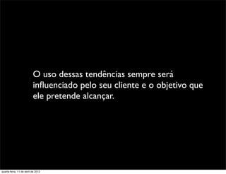 O uso dessas tendências sempre será
                          inﬂuenciado pelo seu cliente e o objetivo que
                          ele pretende alcançar.




quarta-feira, 11 de abril de 2012
 