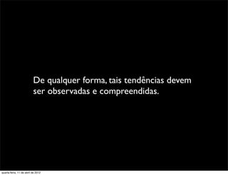 De qualquer forma, tais tendências devem
                          ser observadas e compreendidas.




quarta-feira, 11 de abril de 2012
 