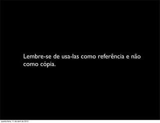 Lembre-se de usa-las como referência e não
                          como cópia.




quarta-feira, 11 de abril de 2012
 