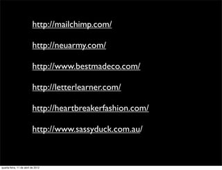 http://mailchimp.com/

                          http://neuarmy.com/

                          http://www.bestmadeco.com/

                          http://letterlearner.com/

                          http://heartbreakerfashion.com/

                          http://www.sassyduck.com.au/



quarta-feira, 11 de abril de 2012
 