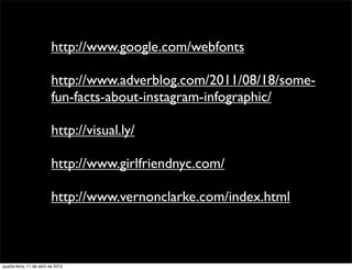 http://www.google.com/webfonts

                          http://www.adverblog.com/2011/08/18/some-
                          fun-facts-about-instagram-infographic/

                          http://visual.ly/

                          http://www.girlfriendnyc.com/

                          http://www.vernonclarke.com/index.html



quarta-feira, 11 de abril de 2012
 
