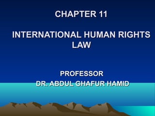 CHAPTER 11CHAPTER 11
INTERNATIONAL HUMAN RIGHTSINTERNATIONAL HUMAN RIGHTS
LAWLAW
PROFESSORPROFESSOR
DR. ABDUL GHAFUR HAMIDDR. ABDUL GHAFUR HAMID
 