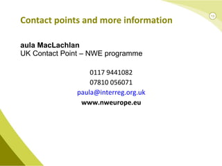 Paula MacLachlan UK Contact Point – NWE programme Contact points and more information 0117 9441082 07810 056071 [email_address] www.nweurope.eu 