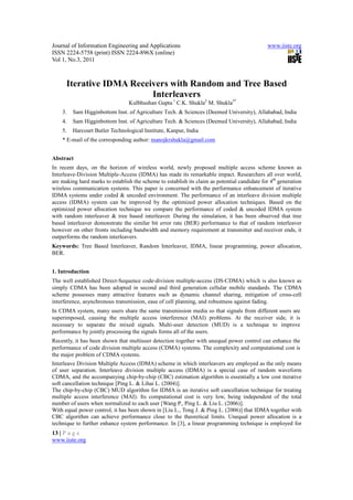 Journal of Information Engineering and Applications                                            www.iiste.org
ISSN 2224-5758 (print) ISSN 2224-896X (online)
Vol 1, No.3, 2011



      Iterative IDMA Receivers with Random and Tree Based
                          Interleavers
                                 Kulbhushan Gupta 1 C.K. Shukla2 M. Shukla3*
    3.   Sam Higginbottom Inst. of Agriculture Tech. & Sciences (Deemed University), Allahabad, India
    4.   Sam Higginbottom Inst. of Agriculture Tech. & Sciences (Deemed University), Allahabad, India
    5.   Harcourt Butler Technological Institute, Kanpur, India
    * E-mail of the corresponding author: manojkrshukla@gmail.com


Abstract
In recent days, on the horizon of wireless world, newly proposed multiple access scheme known as
Interleave-Division Multiple-Access (IDMA) has made its remarkable impact. Researchers all over world,
are making hard marks to establish the scheme to establish its claim as potential candidate for 4th generation
wireless communication systems. This paper is concerned with the performance enhancement of iterative
IDMA systems under coded & uncoded environment. The performance of an interleave division multiple
access (IDMA) system can be improved by the optimized power allocation techniques. Based on the
optimized power allocation technique we compare the performance of coded & uncoded IDMA system
with random interleaver & tree based interleaver. During the simulation, it has been observed that tree
based interleaver demonstrate the similar bit error rate (BER) performance to that of random interleaver
however on other fronts including bandwidth and memory requirement at transmitter and receiver ends, it
outperforms the random interleavers.
Keywords: Tree Based Interleaver, Random Interleaver, IDMA, linear programming, power allocation,
BER.


1. Introduction
The well established Direct-Sequence code-division multiple-access (DS-CDMA) which is also known as
simply CDMA has been adopted in second and third generation cellular mobile standards. The CDMA
scheme possesses many attractive features such as dynamic channel sharing, mitigation of cross-cell
interference, asynchronous transmission, ease of cell planning, and robustness against fading.
In CDMA system, many users share the same transmission media so that signals from different users are
superimposed, causing the multiple access interference (MAI) problems. At the receiver side, it is
necessary to separate the mixed signals. Multi-user detection (MUD) is a technique to improve
performance by jointly processing the signals forms all of the users.
Recently, it has been shown that multiuser detection together with unequal power control can enhance the
performance of code division multiple access (CDMA) systems. The complexity and computational cost is
the major problem of CDMA systems.
Interleave Division Multiple Access (IDMA) scheme in which interleavers are employed as the only means
of user separation. Interleave division multiple access (IDMA) is a special case of random waveform
CDMA, and the accompanying chip-by-chip (CBC) estimation algorithm is essentially a low cost iterative
soft cancellation technique [Ping L. & Lihai L. (2004)].
The chip-by-chip (CBC) MUD algorithm for IDMA is an iterative soft cancellation technique for treating
multiple access interference (MAI). Its computational cost is very low, being independent of the total
number of users when normalized to each user [Wang P., Ping L. & Liu L. (2006)].
With equal power control, it has been shown in [Liu L., Tong J. & Ping L. (2006)] that IDMA together with
CBC algorithm can achieve performance close to the theoretical limits. Unequal power allocation is a
technique to further enhance system performance. In [3], a linear programming technique is employed for
13 | P a g e
www.iiste.org
 