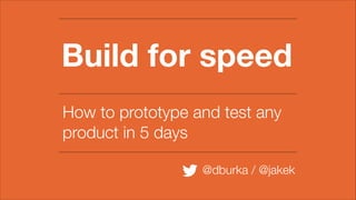 Build for speed
How to prototype and test any
product in 5 days
@dburka / @jakek

 