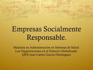 Empresas Socialmente Responsable. Maestría en Administración en Sistemas de Salud. Las Organizaciones en el Entorno Globalizado. QFB Juan Carlos García Domínguez 