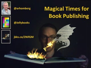 @arhomberg       Magical Times for
                  Book Publishing
@Jellybooks



jbks.co/ZNifGM
 