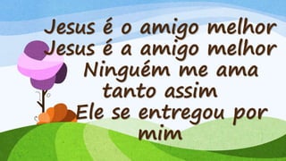 Jesus é o amigo melhor
Jesus é a amigo melhor
Ninguém me ama
tanto assim
Ele se entregou por
mim
 