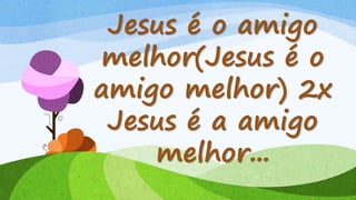 Jesus é o amigo
melhor(Jesus é o
amigo melhor) 2x
Jesus é a amigo
melhor...
 