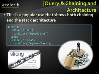 jQuery & Chaining and Architecture This is a popular use that shows both chaining and the stack architecture $('tr') .filter(':odd') .addClass('myOddClass') .end() .filter(':even') .addClass('myEvenClass'); 